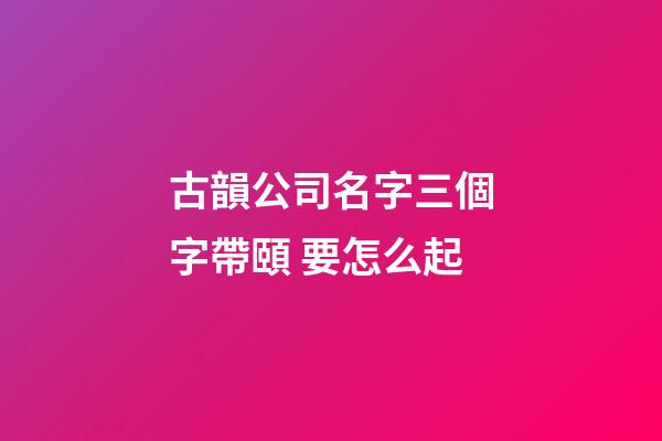 古韻公司名字三個字帶頤 要怎么起-第1張-公司起名-玄機派